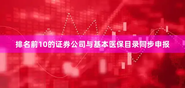 排名前10的证券公司与基本医保目录同步申报