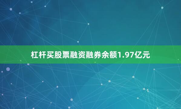 杠杆买股票融资融券余额1.97亿元