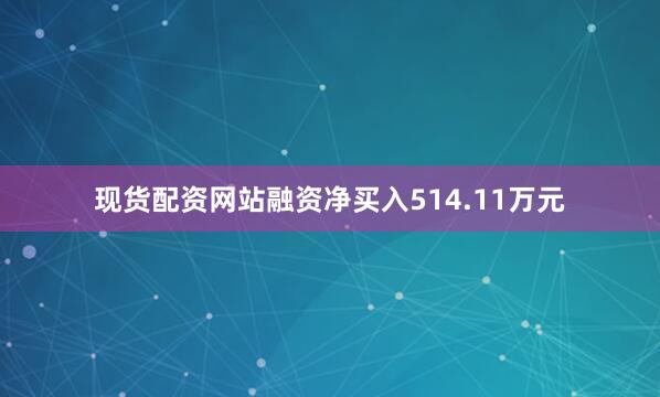 现货配资网站融资净买入514.11万元