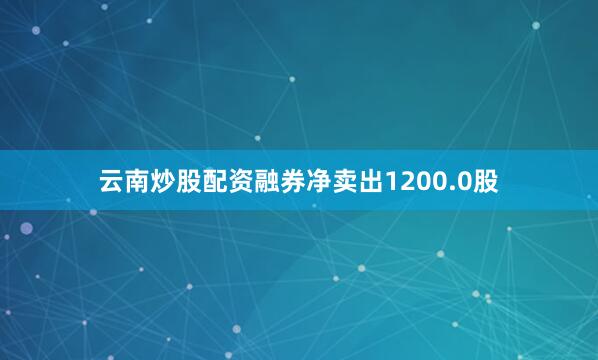 云南炒股配资融券净卖出1200.0股