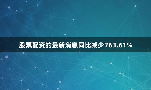 股票配资的最新消息同比减少763.61%