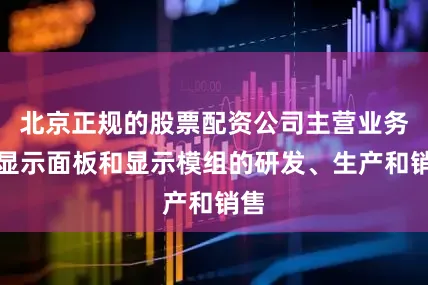 北京正规的股票配资公司主营业务为显示面板和显示模组的研发、生产和销售