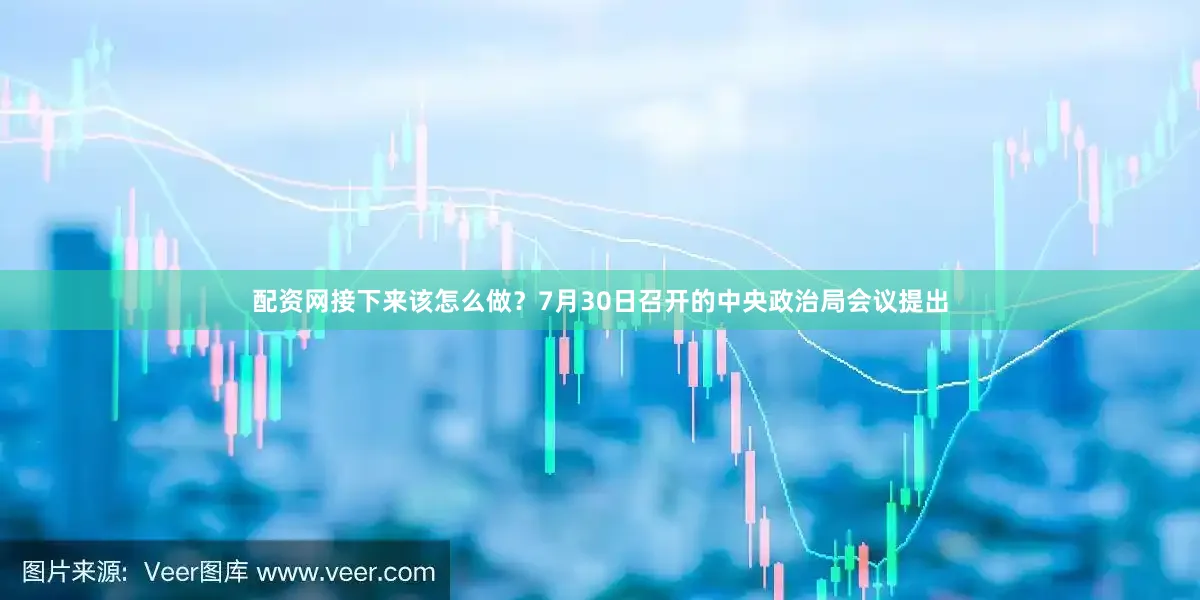 配资网接下来该怎么做？7月30日召开的中央政治局会议提出