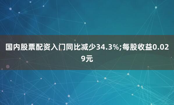 国内股票配资入门同比减少34.3%;每股收益0.029元