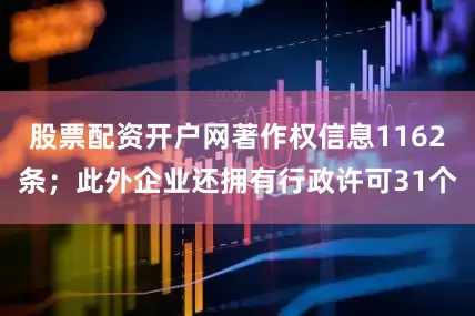 股票配资开户网著作权信息1162条；此外企业还拥有行政许可31个