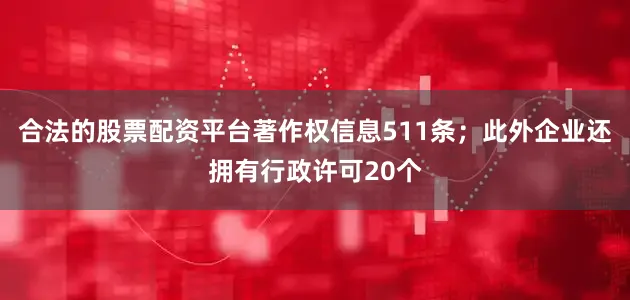 合法的股票配资平台著作权信息511条；此外企业还拥有行政许可20个
