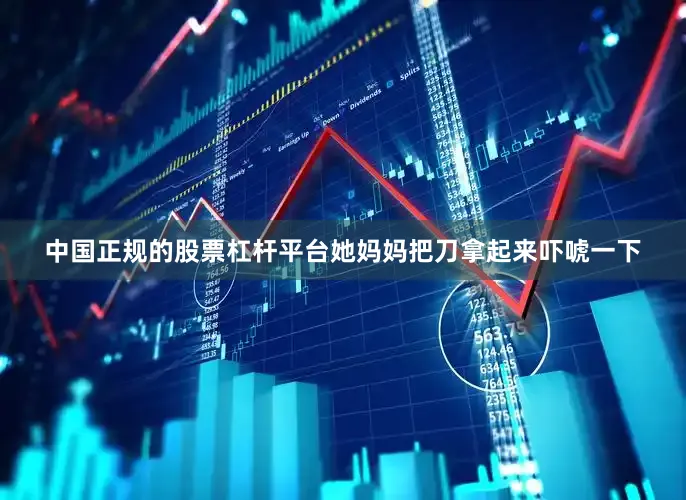中国正规的股票杠杆平台她妈妈把刀拿起来吓唬一下