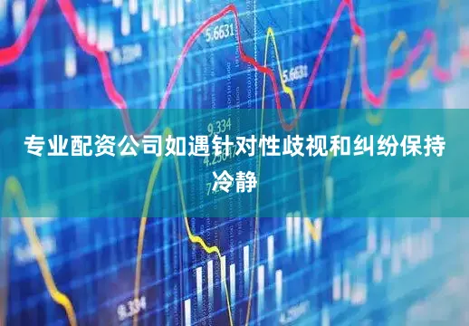专业配资公司如遇针对性歧视和纠纷保持冷静