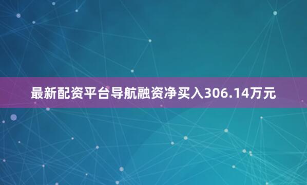 最新配资平台导航融资净买入306.14万元