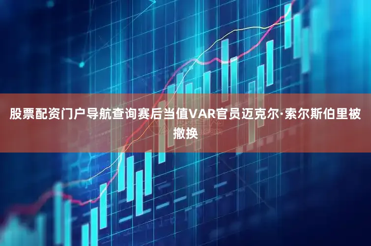 股票配资门户导航查询赛后当值VAR官员迈克尔·索尔斯伯里被撤换