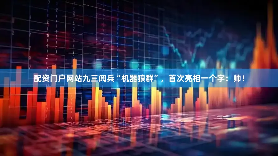 配资门户网站九三阅兵“机器狼群”，首次亮相一个字：帅！