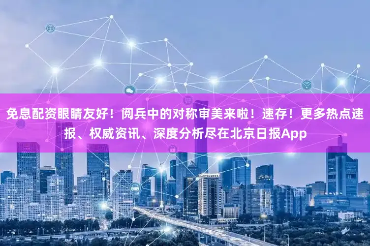 免息配资眼睛友好！阅兵中的对称审美来啦！速存！更多热点速报、权威资讯、深度分析尽在北京日报App