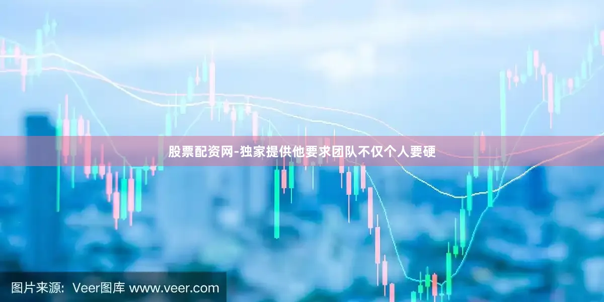 股票配资网-独家提供他要求团队不仅个人要硬