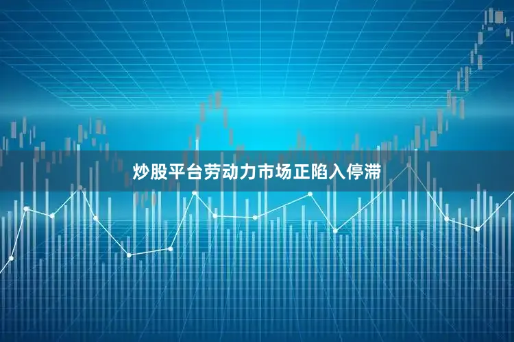 炒股平台劳动力市场正陷入停滞