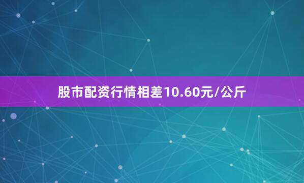 股市配资行情相差10.60元/公斤