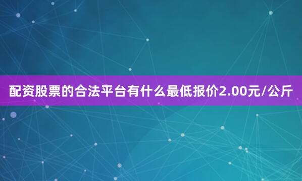配资股票的合法平台有什么最低报价2.00元/公斤
