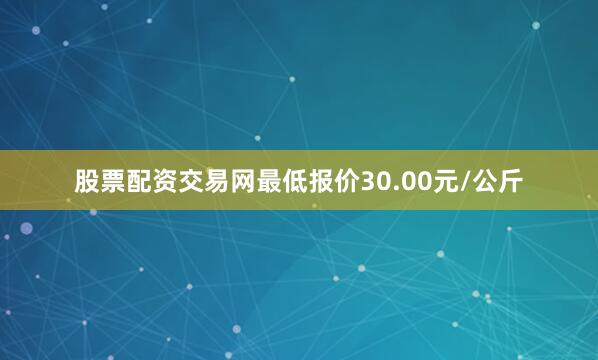 股票配资交易网最低报价30.00元/公斤