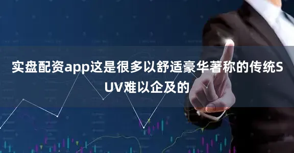 实盘配资app这是很多以舒适豪华著称的传统SUV难以企及的