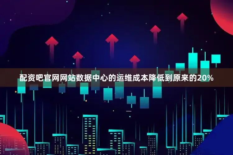 配资吧官网网站数据中心的运维成本降低到原来的20%