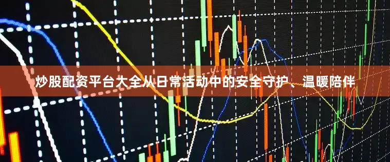 炒股配资平台大全从日常活动中的安全守护、温暖陪伴
