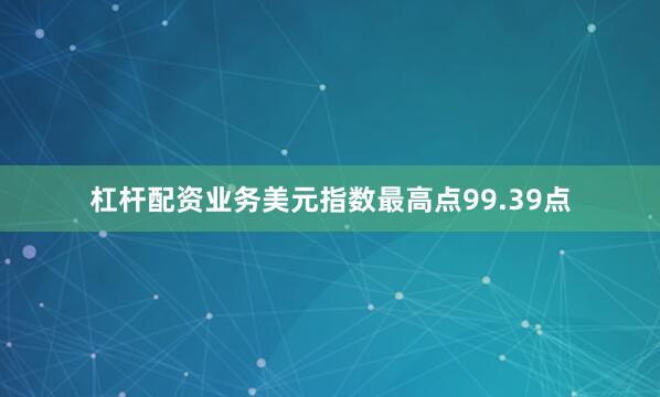 杠杆配资业务美元指数最高点99.39点