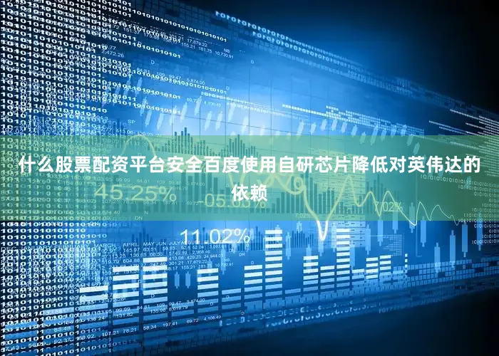 什么股票配资平台安全百度使用自研芯片降低对英伟达的依赖