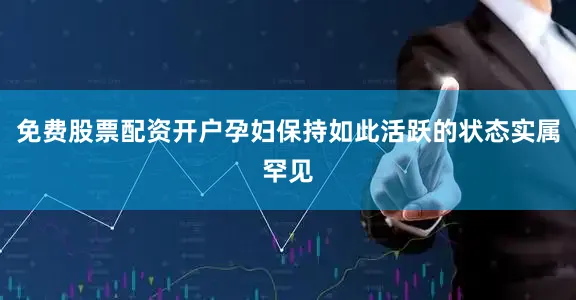 免费股票配资开户孕妇保持如此活跃的状态实属罕见