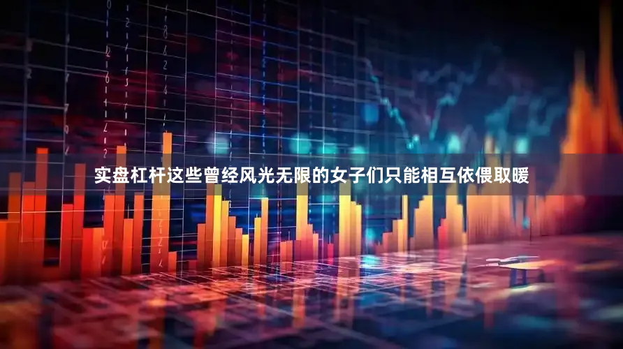 实盘杠杆这些曾经风光无限的女子们只能相互依偎取暖