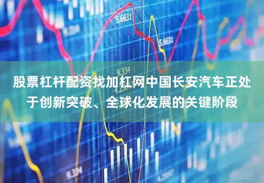 股票杠杆配资找加杠网中国长安汽车正处于创新突破、全球化发展的关键阶段