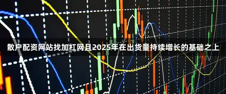 散户配资网站找加杠网且2025年在出货量持续增长的基础之上