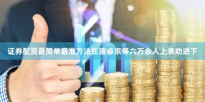 证券配资最简单最准方法在唐睿宗等六万余人上表劝进下