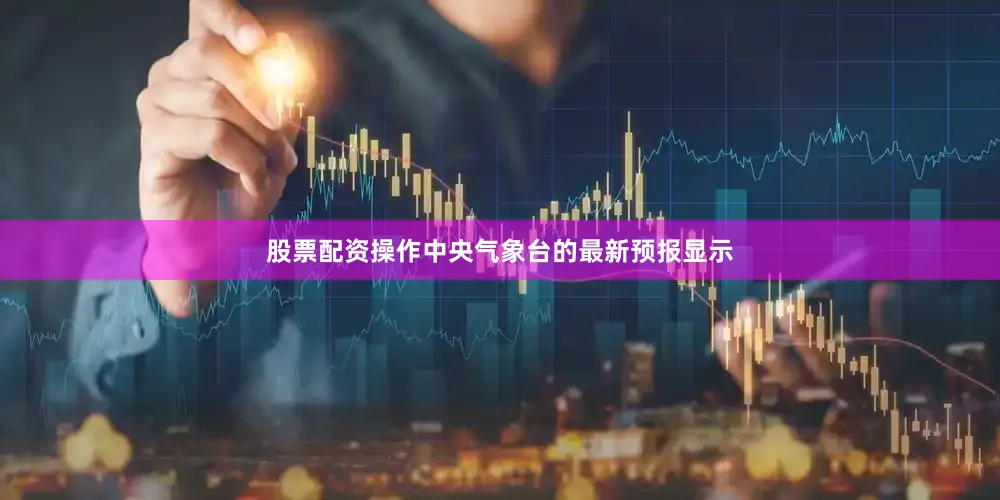 股票配资操作中央气象台的最新预报显示