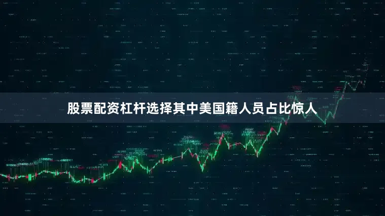 股票配资杠杆选择其中美国籍人员占比惊人