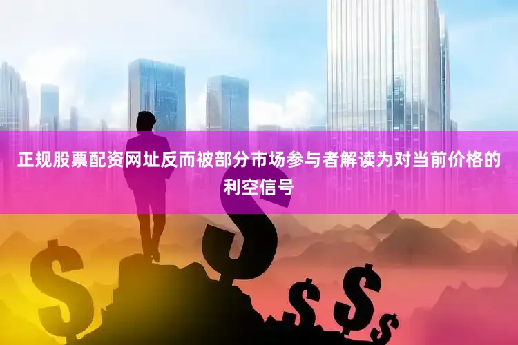 正规股票配资网址反而被部分市场参与者解读为对当前价格的利空信号