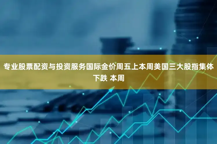 专业股票配资与投资服务国际金价周五上本周美国三大股指集体下跌 本周