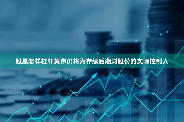 股票怎样杠杆黄伟仍将为存续后湘财股份的实际控制人