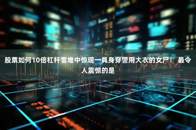 股票如何10倍杠杆雪堆中惊现一具身穿警用大衣的女尸！ 最令人震惊的是