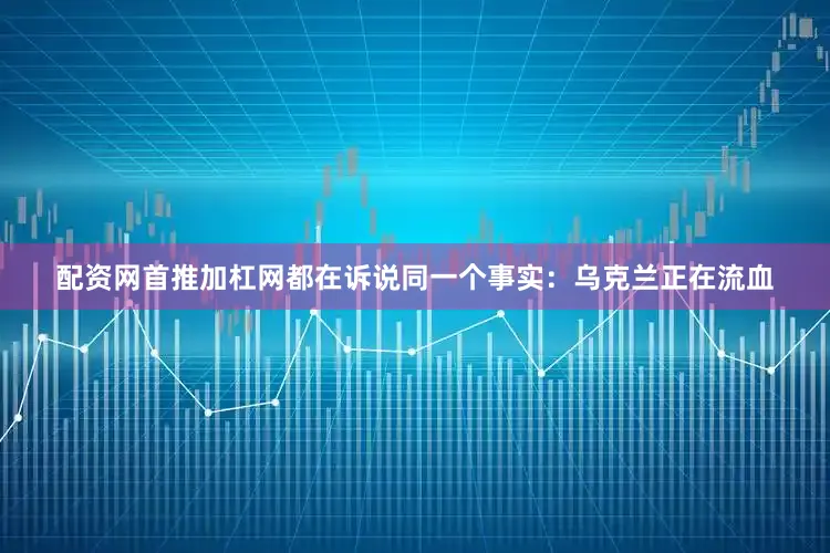 配资网首推加杠网都在诉说同一个事实：乌克兰正在流血