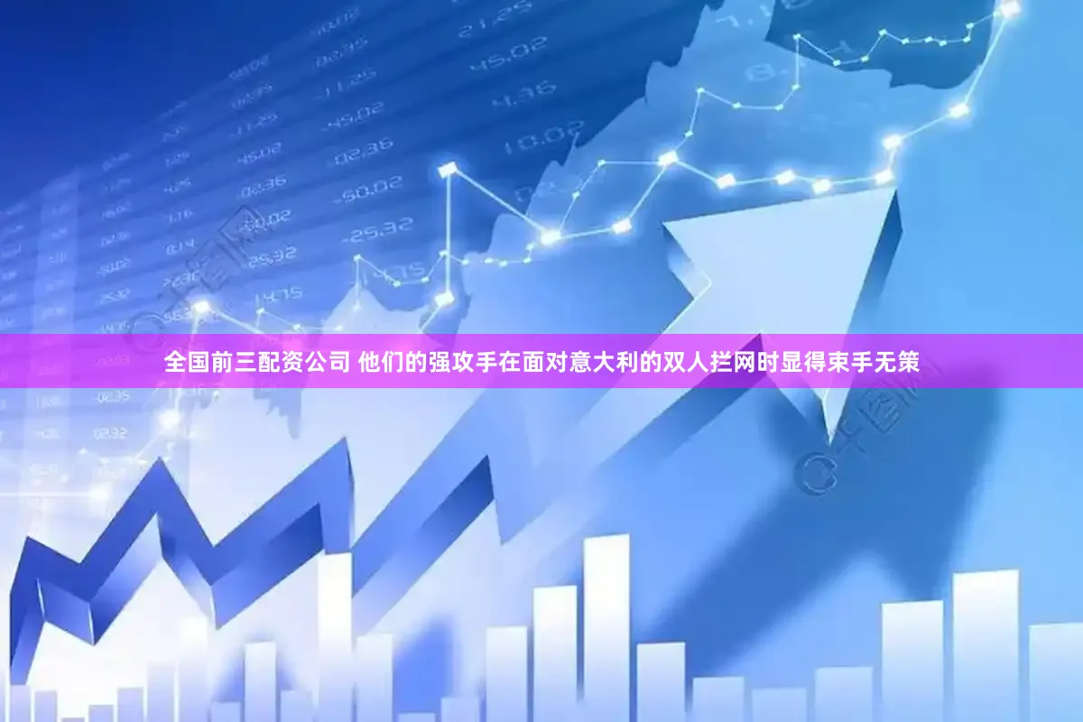 全国前三配资公司 他们的强攻手在面对意大利的双人拦网时显得束手无策