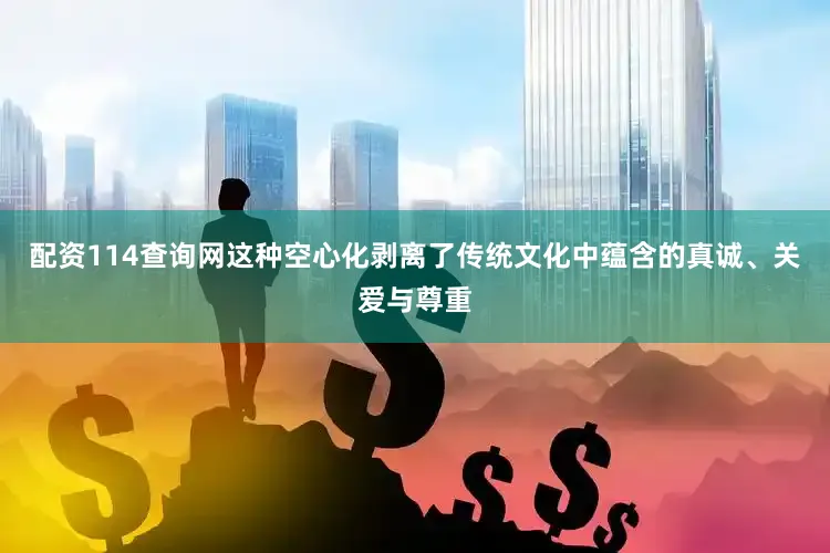 配资114查询网这种空心化剥离了传统文化中蕴含的真诚、关爱与尊重