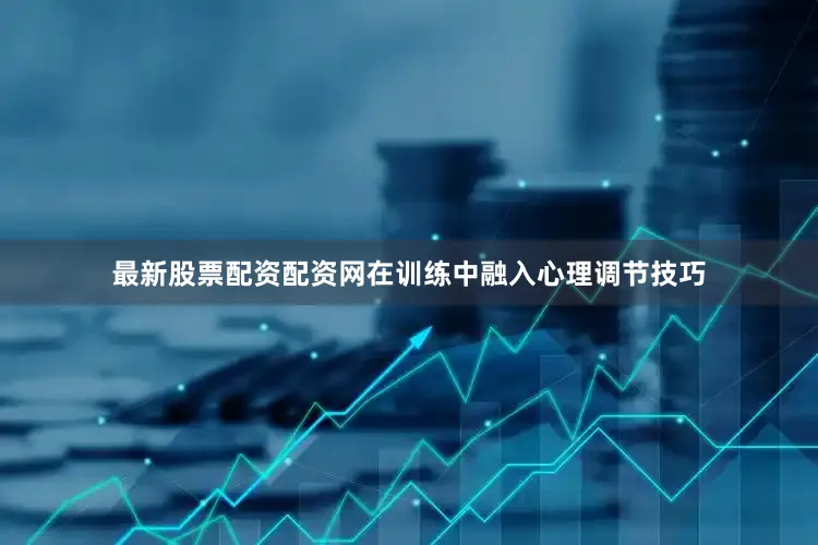 最新股票配资配资网在训练中融入心理调节技巧