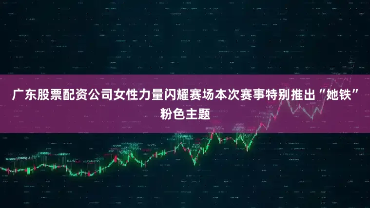 广东股票配资公司女性力量闪耀赛场本次赛事特别推出“她铁”粉色主题