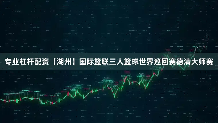 专业杠杆配资【湖州】国际篮联三人篮球世界巡回赛德清大师赛