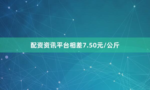 配资资讯平台相差7.50元/公斤