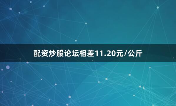 配资炒股论坛相差11.20元/公斤