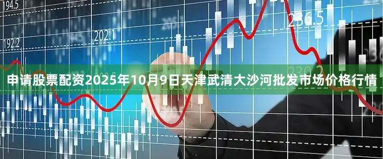 申请股票配资2025年10月9日天津武清大沙河批发市场价格行情