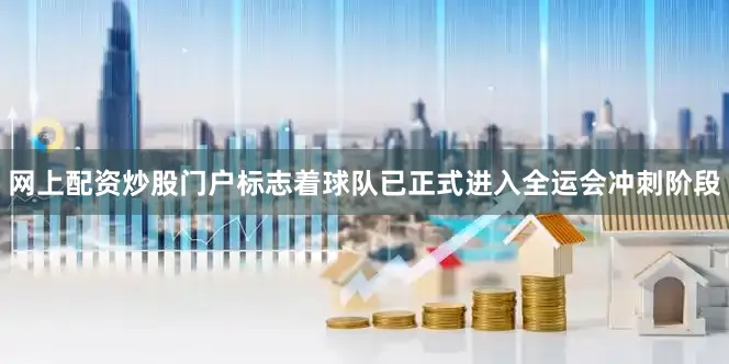 网上配资炒股门户标志着球队已正式进入全运会冲刺阶段