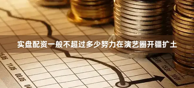 实盘配资一般不超过多少努力在演艺圈开疆扩土