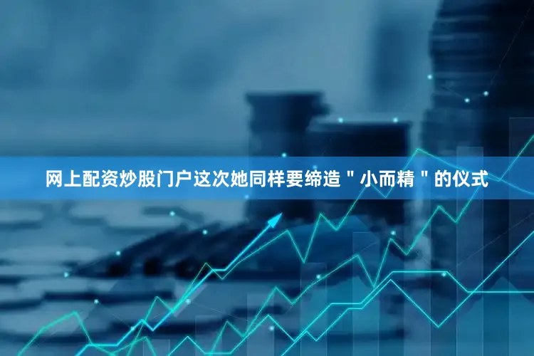 网上配资炒股门户这次她同样要缔造＂小而精＂的仪式