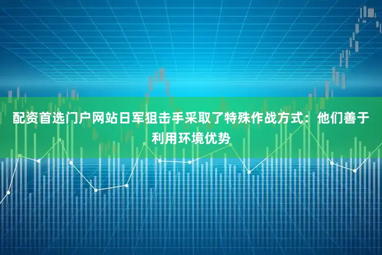 配资首选门户网站日军狙击手采取了特殊作战方式：他们善于利用环境优势
